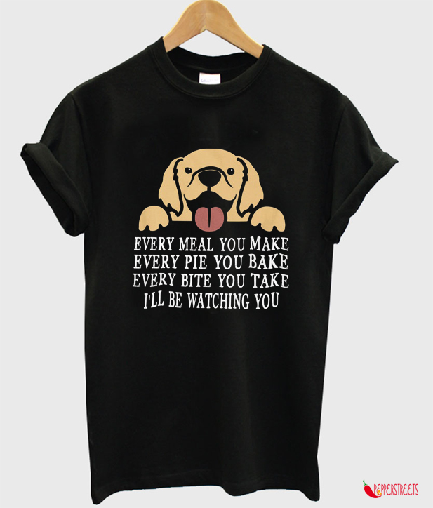 Every Meal You Make Every Bite You Take I'll Be Watching You T-shirt