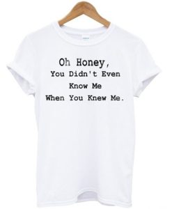 Oh Honey You Didnt Even Know Me T-shirt NF